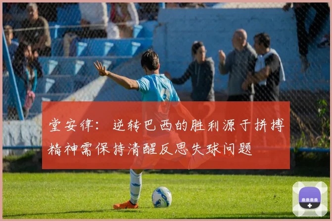 堂安律：逆转巴西的胜利源于拼搏精神需保持清醒反思失球问题