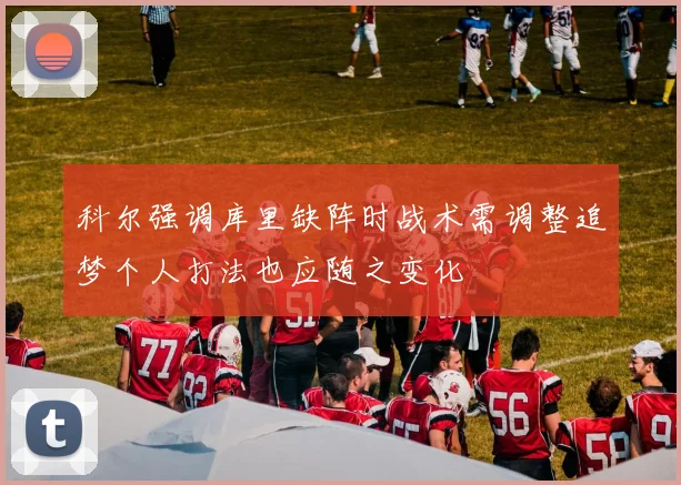 科尔强调库里缺阵时战术需调整追梦个人打法也应随之变化
