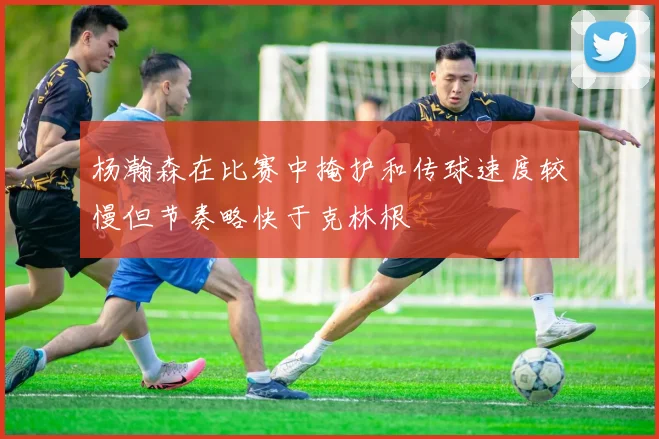 杨瀚森在比赛中掩护和传球速度较慢但节奏略快于克林根