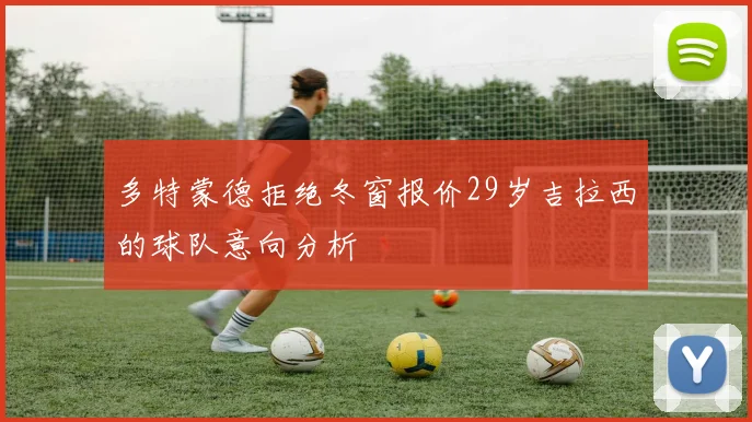 多特蒙德拒绝冬窗报价29岁吉拉西的球队意向分析