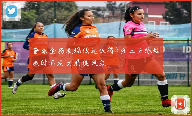 普尔全场表现低迷仅得5分三分球垃圾时间发力展现风采