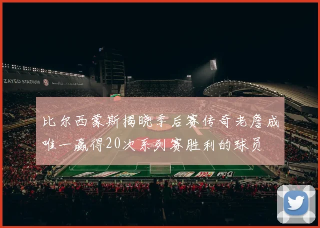 比尔西蒙斯揭晓季后赛传奇老詹成唯一赢得20次系列赛胜利的球员