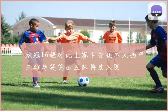 欧冠16强对比上赛季变化不大西甲三雄与英德法五队再度入围
