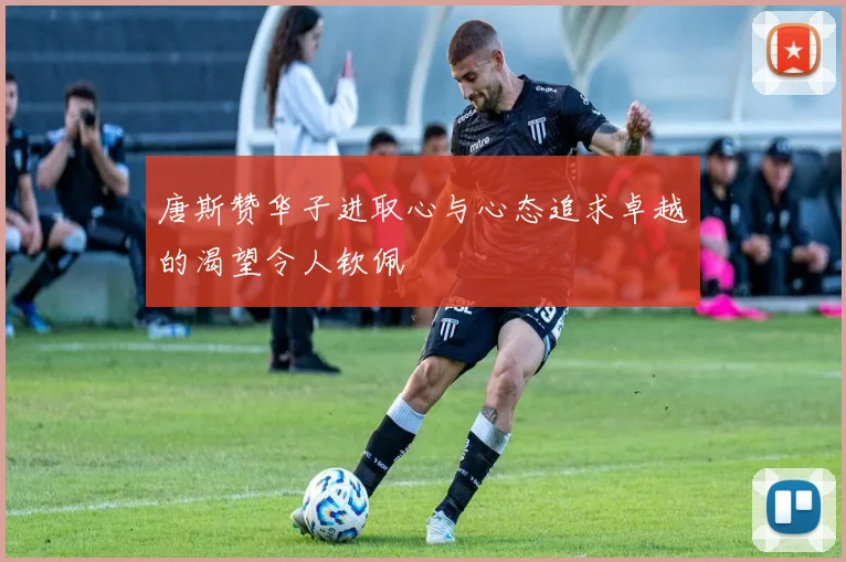 唐斯赞华子进取心与心态追求卓越的渴望令人钦佩