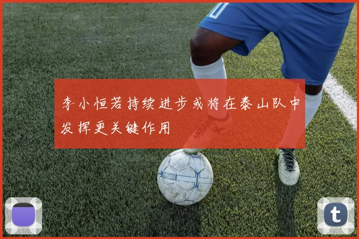 李小恒若持续进步或将在泰山队中发挥更关键作用