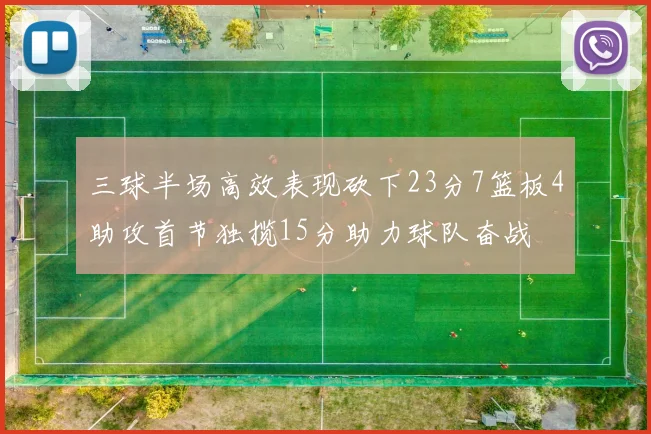 三球半场高效表现砍下23分7篮板4助攻首节独揽15分助力球队奋战