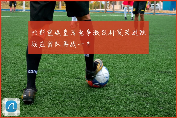 帕斯重返皇马竞争激烈科莫若进欧战应留队再战一年
