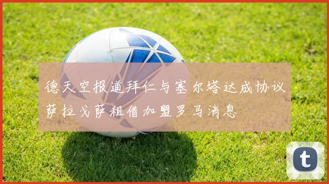 德天空报道拜仁与塞尔塔达成协议萨拉戈萨租借加盟罗马消息