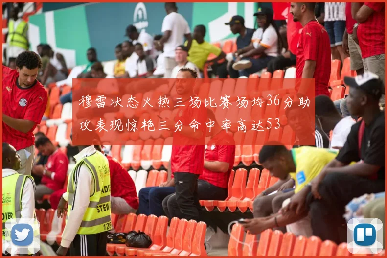 穆雷状态火热三场比赛场均36分助攻表现惊艳三分命中率高达53