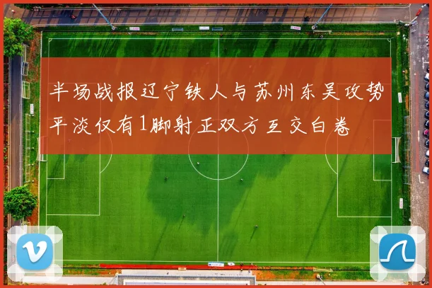 半场战报辽宁铁人与苏州东吴攻势平淡仅有1脚射正双方互交白卷