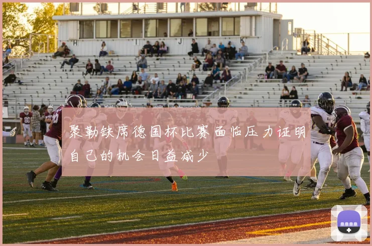 聚勒缺席德国杯比赛面临压力证明自己的机会日益减少