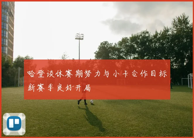 哈登谈休赛期努力与小卡合作目标新赛季良好开局