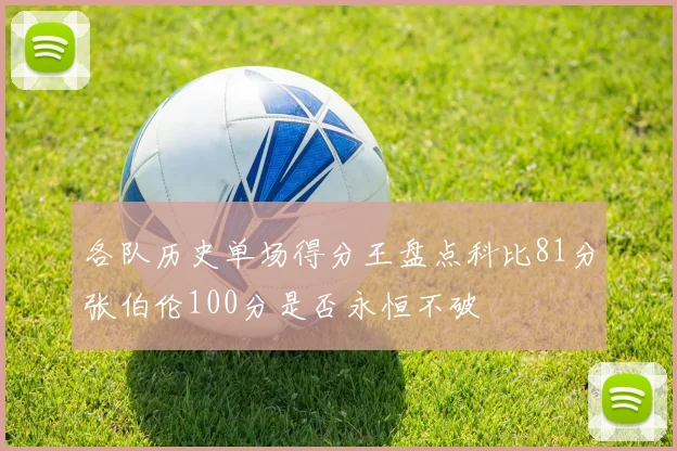 各队历史单场得分王盘点科比81分张伯伦100分是否永恒不破