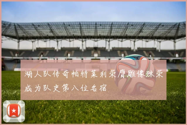 湖人队传奇帕特莱利荣膺雕像殊荣成为队史第八位名宿