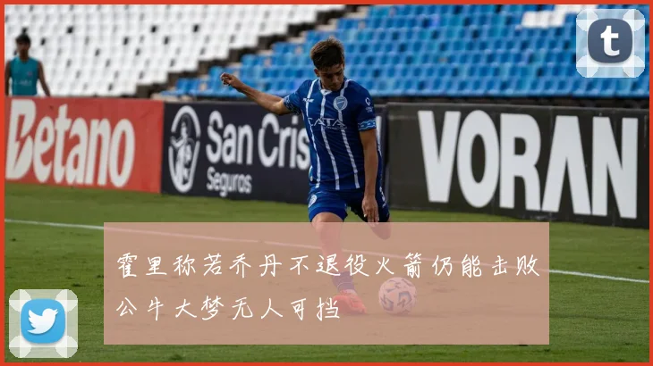 霍里称若乔丹不退役火箭仍能击败公牛大梦无人可挡