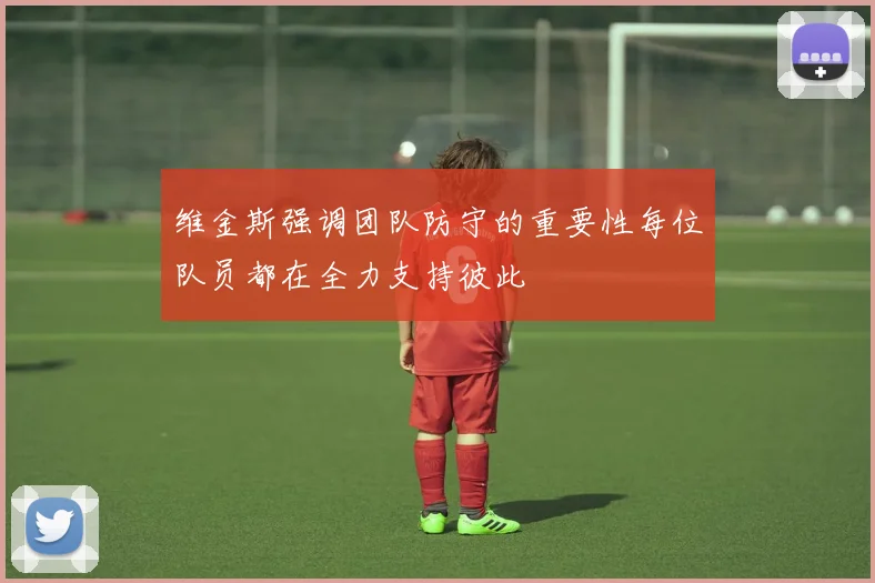 维金斯强调团队防守的重要性每位队员都在全力支持彼此