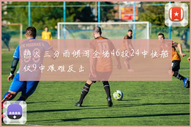 热火三分雨倾泻全场46投24中快船仅9中艰难反击